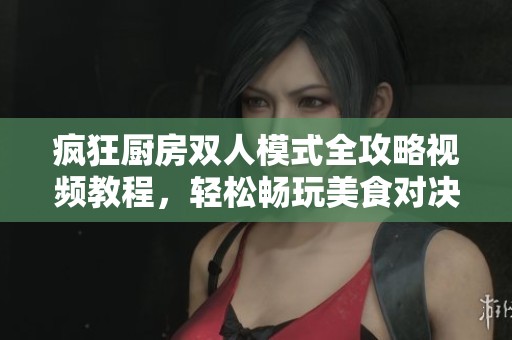 疯狂厨房双人模式全攻略视频教程，轻松畅玩美食对决