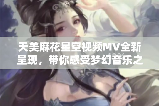 天美麻花星空视频MV全新呈现，带你感受梦幻音乐之旅