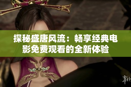 探秘盛唐风流：畅享经典电影免费观看的全新体验