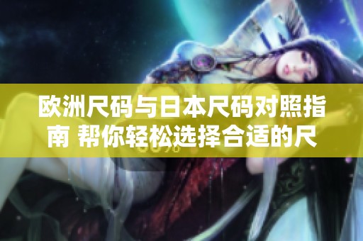欧洲尺码与日本尺码对照指南 帮你轻松选择合适的尺寸