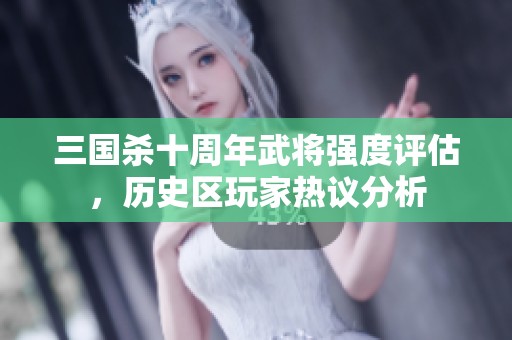 三国杀十周年武将强度评估，历史区玩家热议分析