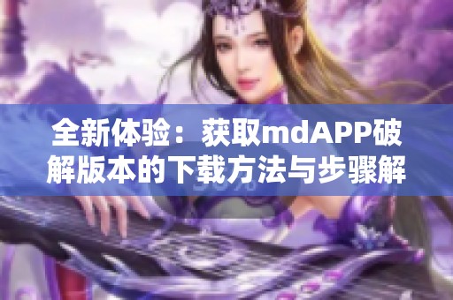 全新体验：获取mdAPP破解版本的下载方法与步骤解析