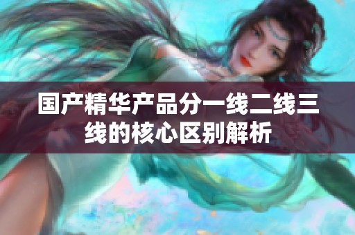 国产精华产品分一线二线三线的核心区别解析