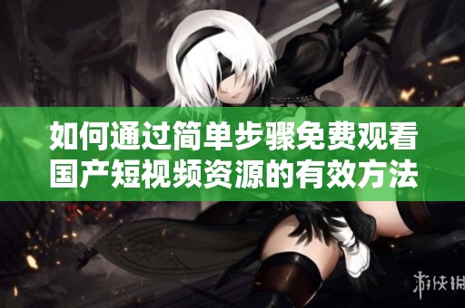 如何通过简单步骤免费观看国产短视频资源的有效方法