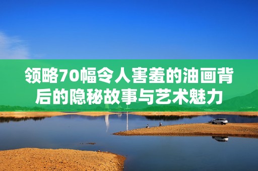 领略70幅令人害羞的油画背后的隐秘故事与艺术魅力