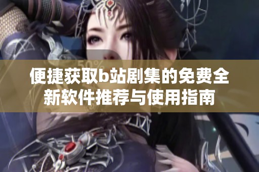 便捷获取b站剧集的免费全新软件推荐与使用指南