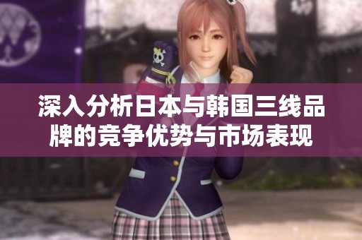 深入分析日本与韩国三线品牌的竞争优势与市场表现
