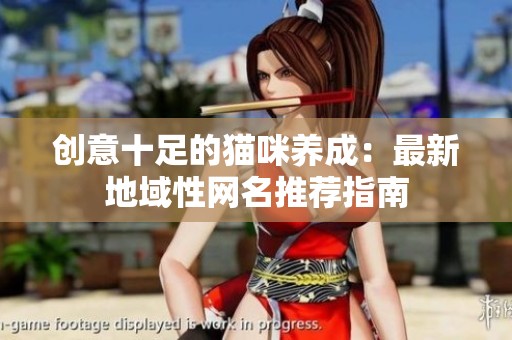 创意十足的猫咪养成：最新地域性网名推荐指南