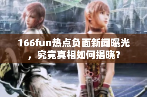 166fun热点负面新闻曝光，究竟真相如何揭晓？