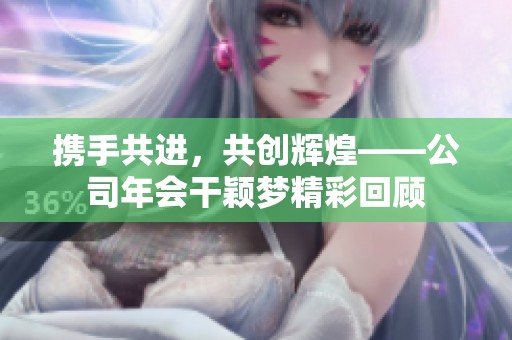 携手共进，共创辉煌——公司年会干颖梦精彩回顾
