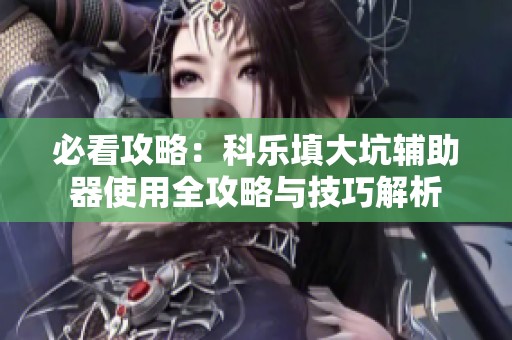 必看攻略：科乐填大坑辅助器使用全攻略与技巧解析