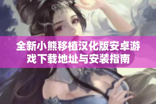 全新小熊移植汉化版安卓游戏下载地址与安装指南