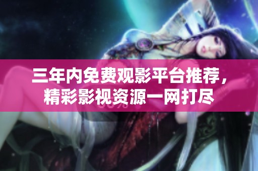 三年内免费观影平台推荐，精彩影视资源一网打尽