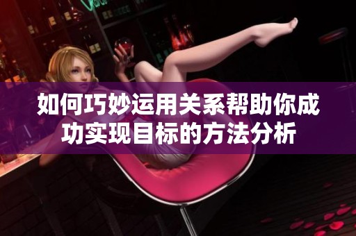 如何巧妙运用关系帮助你成功实现目标的方法分析
