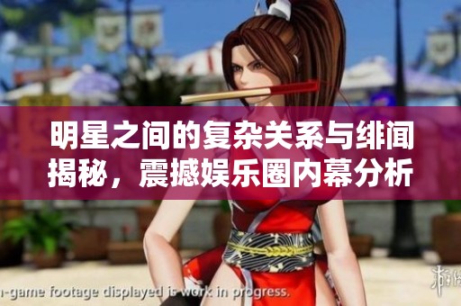 明星之间的复杂关系与绯闻揭秘，震撼娱乐圈内幕分析