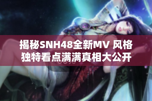 揭秘SNH48全新MV 风格独特看点满满真相大公开