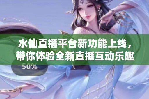 水仙直播平台新功能上线，带你体验全新直播互动乐趣