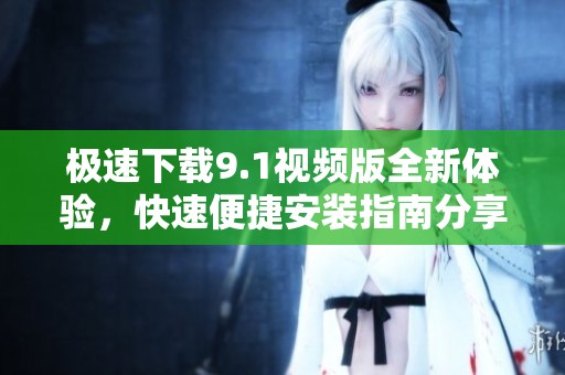 极速下载9.1视频版全新体验，快速便捷安装指南分享