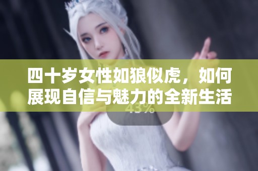 四十岁女性如狼似虎，如何展现自信与魅力的全新生活态度