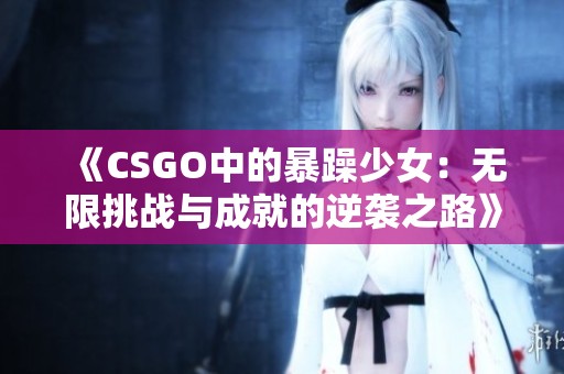 《CSGO中的暴躁少女：无限挑战与成就的逆袭之路》