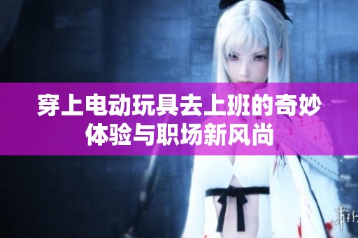 穿上电动玩具去上班的奇妙体验与职场新风尚