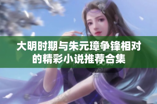 大明时期与朱元璋争锋相对的精彩小说推荐合集