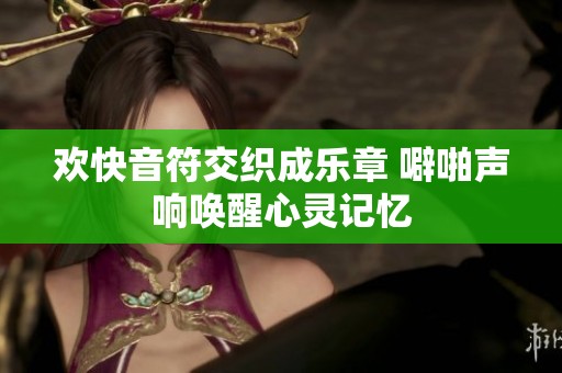 欢快音符交织成乐章 噼啪声响唤醒心灵记忆