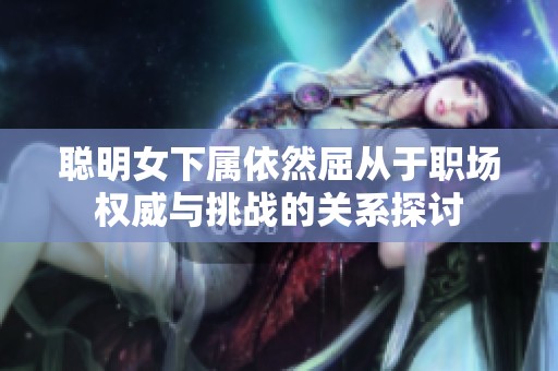 聪明女下属依然屈从于职场权威与挑战的关系探讨