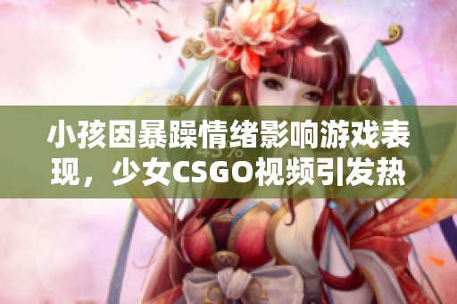 小孩因暴躁情绪影响游戏表现，少女CSGO视频引发热议