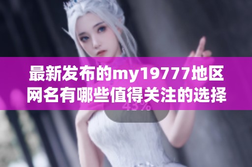 最新发布的my19777地区网名有哪些值得关注的选择