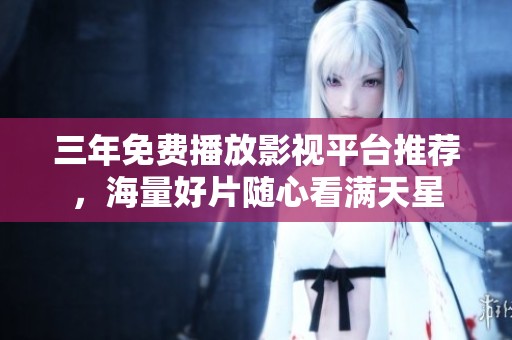 三年免费播放影视平台推荐，海量好片随心看满天星
