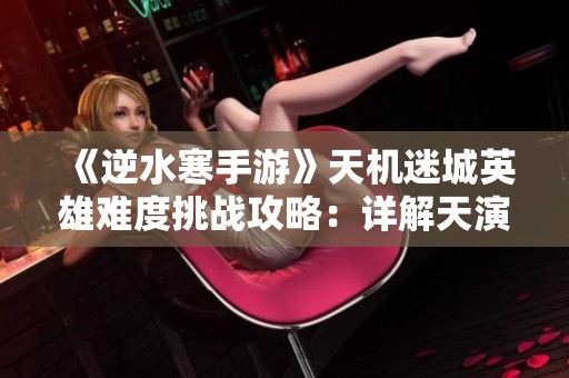《逆水寒手游》天机迷城英雄难度挑战攻略：详解天演兽BOSS战技巧