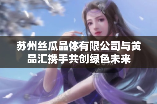 苏州丝瓜晶体有限公司与黄品汇携手共创绿色未来