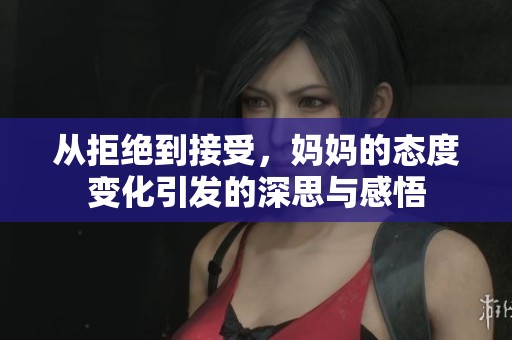 从拒绝到接受，妈妈的态度变化引发的深思与感悟