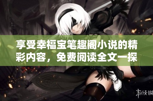 享受幸福宝笔趣阁小说的精彩内容，免费阅读全文一探究竟