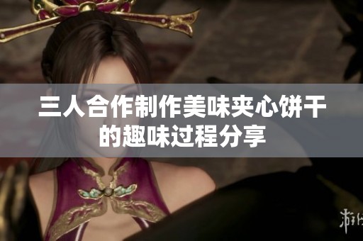 三人合作制作美味夹心饼干的趣味过程分享