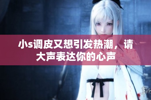 小s调皮又想引发热潮，请大声表达你的心声