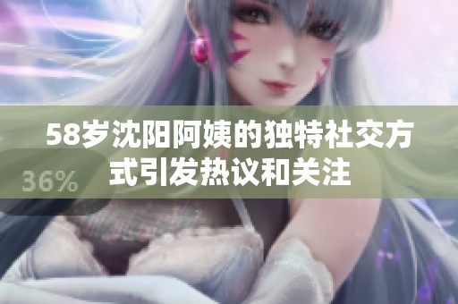 58岁沈阳阿姨的独特社交方式引发热议和关注