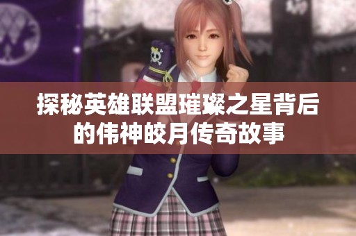 探秘英雄联盟璀璨之星背后的伟神皎月传奇故事