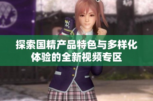 探索国精产品特色与多样化体验的全新视频专区
