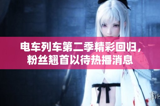 电车列车第二季精彩回归，粉丝翘首以待热播消息