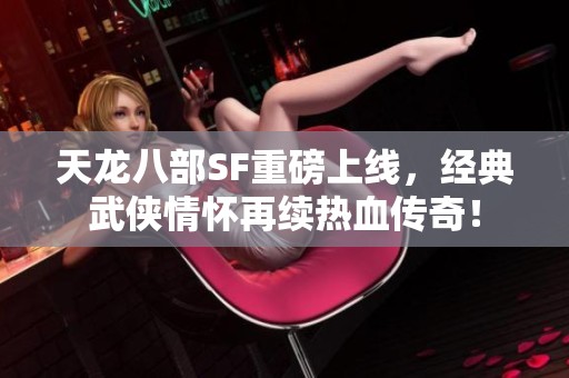 天龙八部SF重磅上线，经典武侠情怀再续热血传奇！