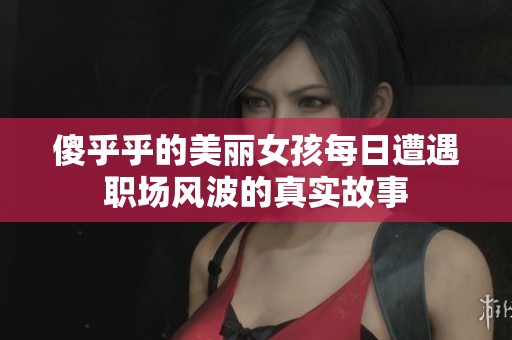 傻乎乎的美丽女孩每日遭遇职场风波的真实故事