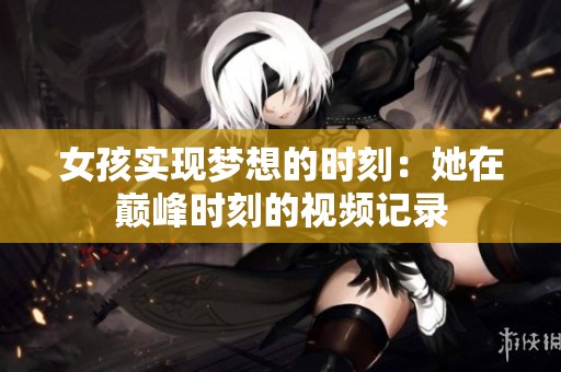 女孩实现梦想的时刻：她在巅峰时刻的视频记录
