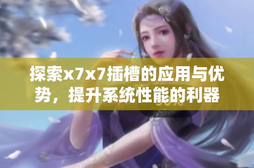 探索x7x7插槽的应用与优势，提升系统性能的利器
