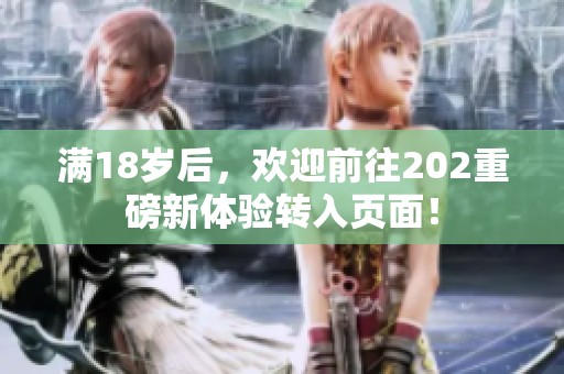 满18岁后，欢迎前往202重磅新体验转入页面！