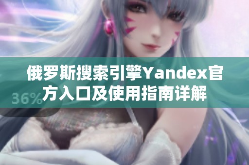 俄罗斯搜索引擎Yandex官方入口及使用指南详解