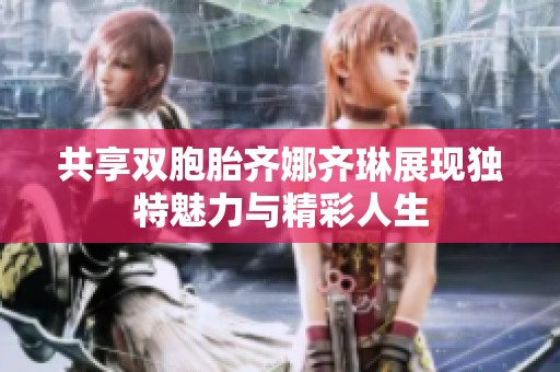 共享双胞胎齐娜齐琳展现独特魅力与精彩人生