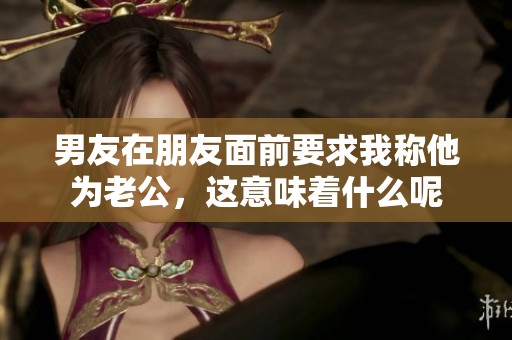 男友在朋友面前要求我称他为老公，这意味着什么呢