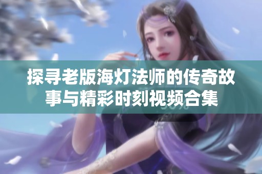 探寻老版海灯法师的传奇故事与精彩时刻视频合集